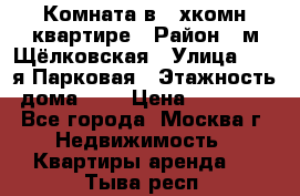 Комната в 2-хкомн.квартире › Район ­ м.Щёлковская › Улица ­ 13-я Парковая › Этажность дома ­ 5 › Цена ­ 15 000 - Все города, Москва г. Недвижимость » Квартиры аренда   . Тыва респ.